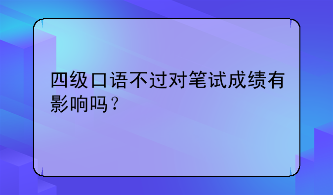 四级口语不过对笔试成绩有影响吗？