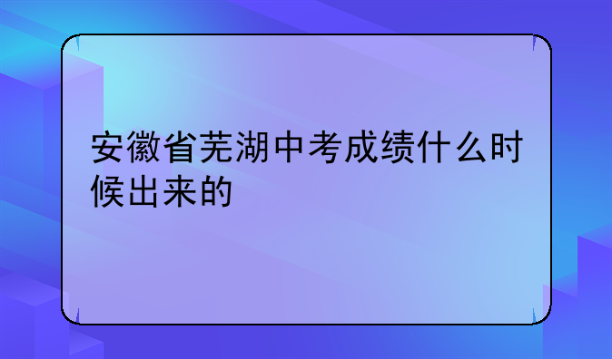 安徽省芜湖中考成绩什么时候出来的