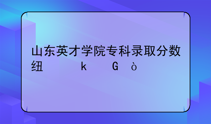 山东英才学院专科录取分数线多少？