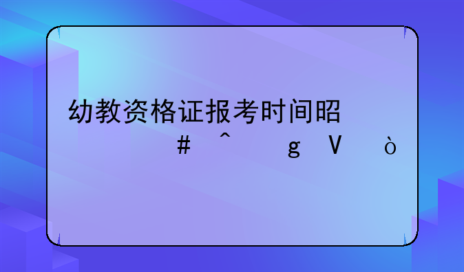 幼教资格证报考时间是什么时候啊？