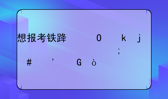 想报考铁路专业的大学要怎么选科？