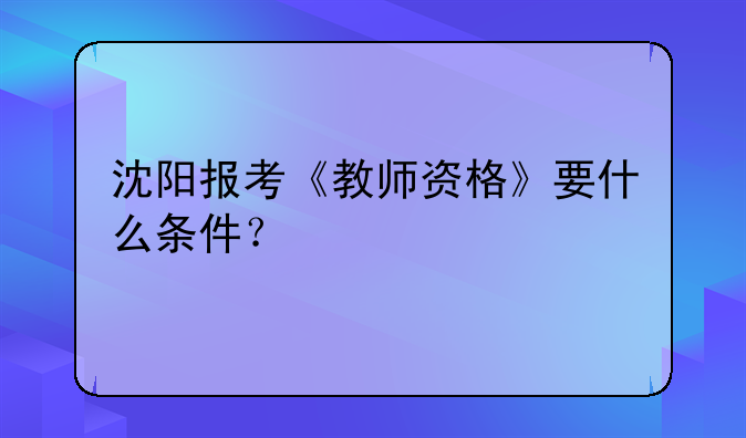 沈阳报考《教师资格》要什么条件？