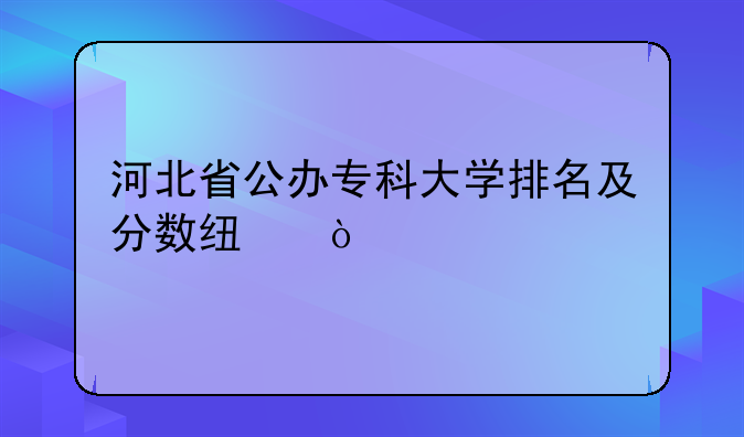 河北省公办专科大学排名及分数线？