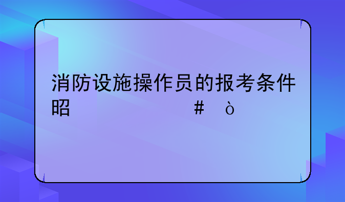 消防设施操作员的报考条件是什么？