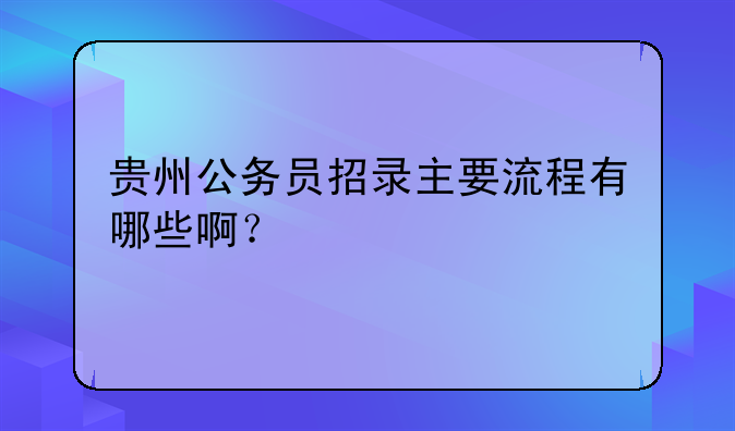 贵州公务员招录主要流程有哪些啊？