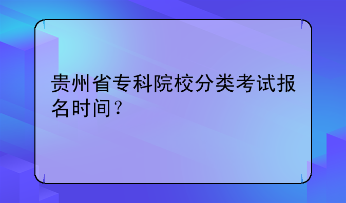 贵州省专科院校分类考试报名时间？