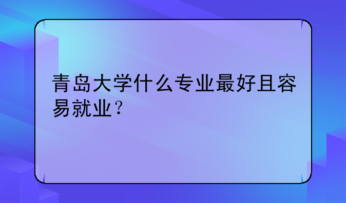 青岛大学什么专业最好且容易就业？