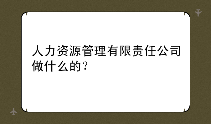 人力资源管理有限责任公司做什么的？
