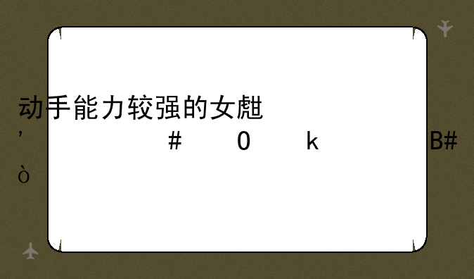 动手能力较强的女生选什么专业适合？