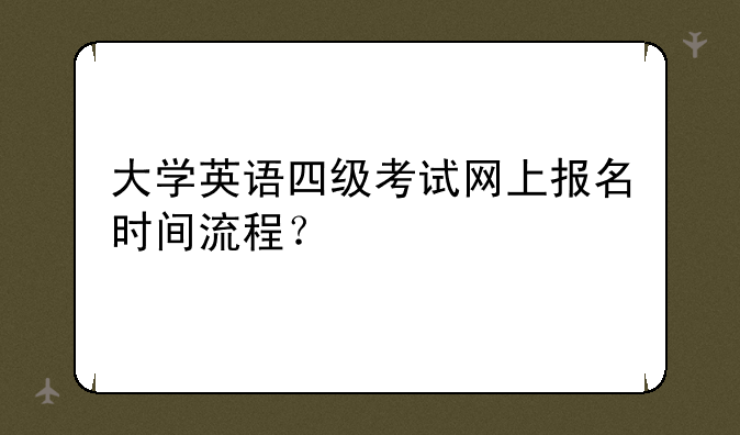 大学英语四级考试网上报名时间流程？