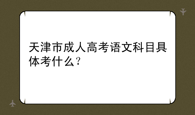天津市成人高考语文科目具体考什么？
