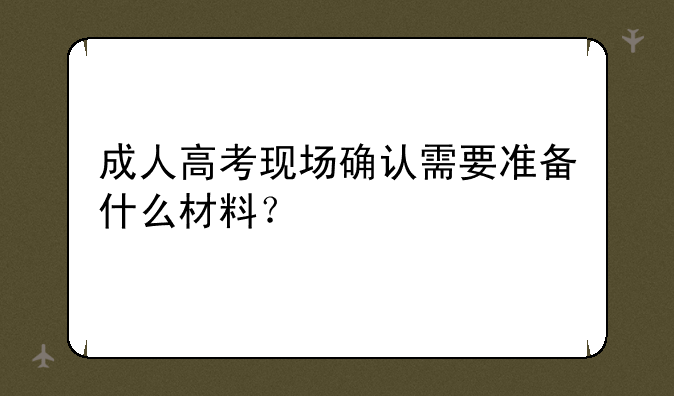 成人高考现场确认需要准备什么材料？