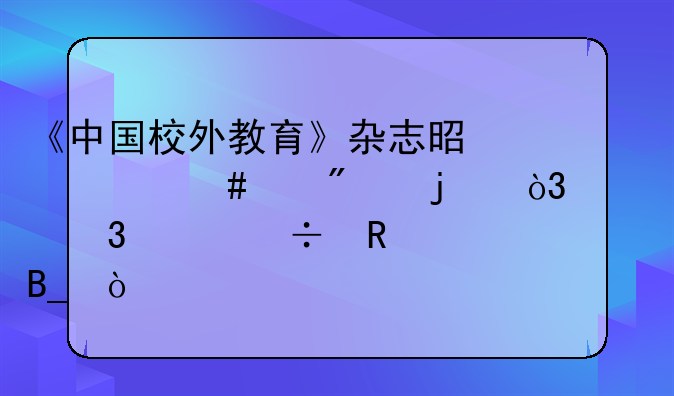 《中国校外教育》杂志是什么级别的，评职称能用吗？