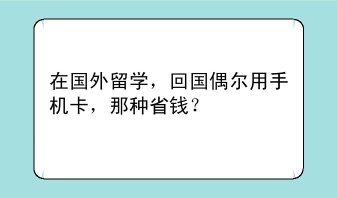 在国外留学，回国偶尔用手机卡，那种省钱？