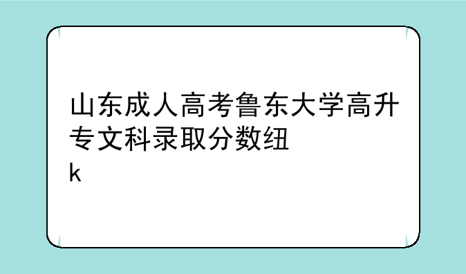 山东成人高考鲁东大学高升专文科录取分数线为多少