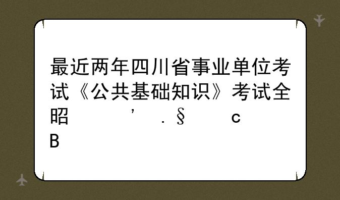 最近两年四川省事业单位考试《公共基础知识》考试全是选择题吗