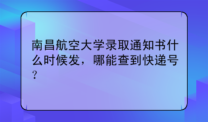 南昌航空大学录取通知书什么时候发，哪能查到快递号？