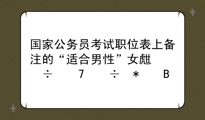 国家公务员考试职位表上备注的“适合男性”女生能不能报名
