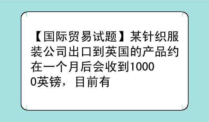 【国际贸易试题】某针织服装公司出口到英国的产品约在一个月后会收到10000英镑，目前有