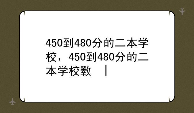 450到480分的二本学校，450到480分的二本学校文科