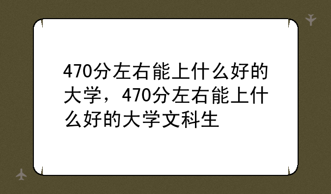 470分左右能上什么好的大学，470分左右能上什么好的大学文科生