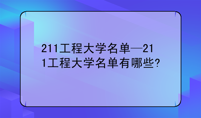 211工程大学名单—211工程大学名单有哪些?