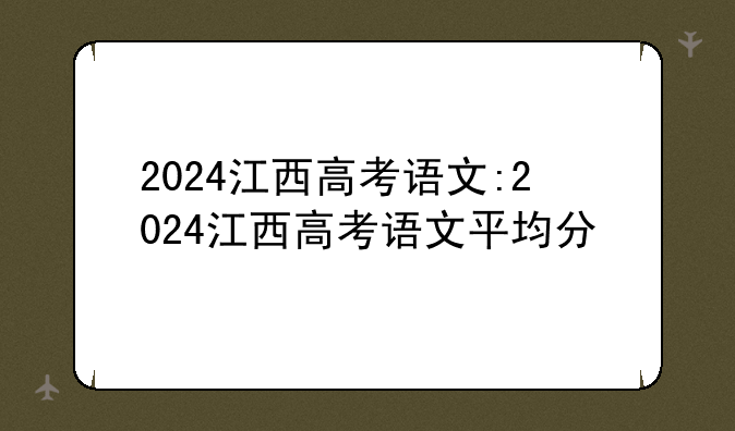 2024江西高考语文:2024江西高考语文平均分