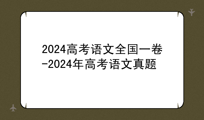 2024高考语文全国一卷-2024年高考语文真题