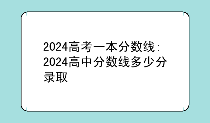 2024高考一本分数线:2024高中分数线多少分录取