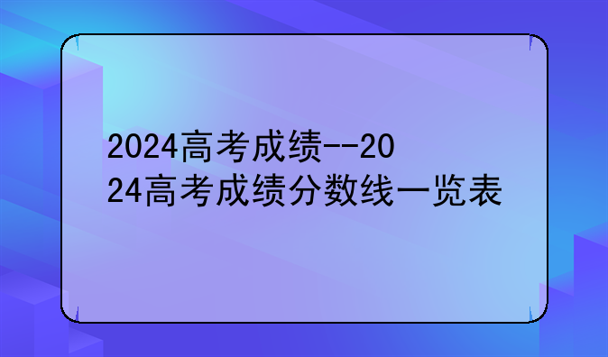 2024高考成绩--2024高考成绩分数线一览表