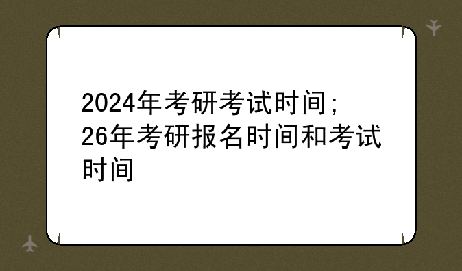 2024年考研考试时间;26年考研报名时间和考试时间