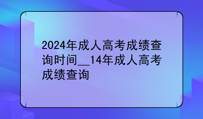 2024年成人高考成绩查询时间__14年成人高考成绩查询