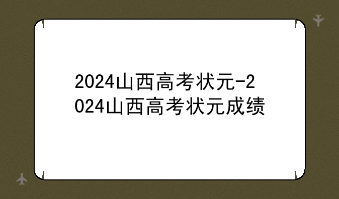 2024山西高考状元-2024山西高考状元成绩
