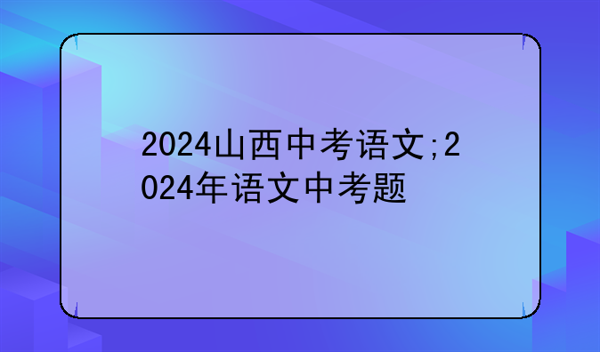 2024山西中考语文;2024年语文中考题