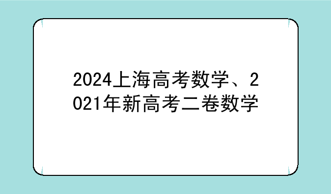 2024上海高考数学、2021年新高考二卷数学