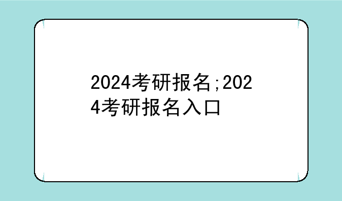 2024考研报名;2024考研报名入口