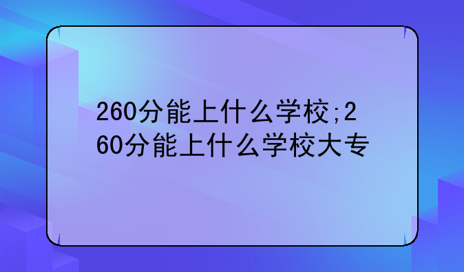 260分能上什么学校;260分能上什么学校大专