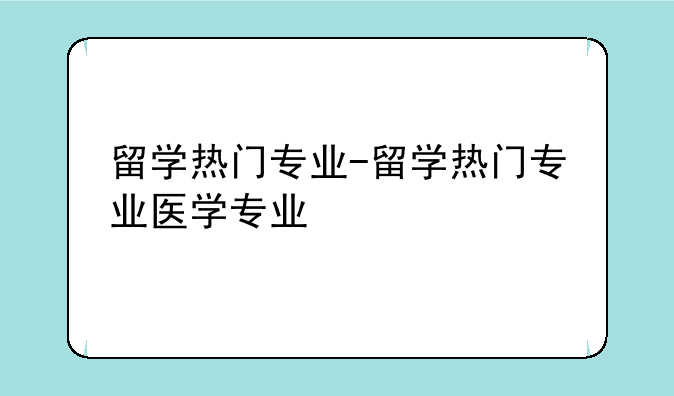留学热门专业-留学热门专业医学专业
