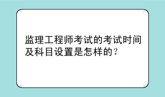 监理工程师考试的考试时间及科目设置是怎样的？