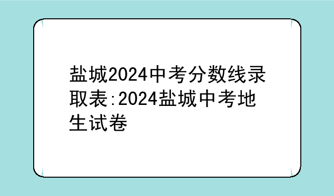 盐城2024中考分数线录取表:2024盐城中考地生试卷