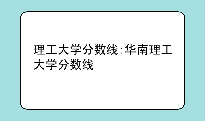 理工大学分数线:华南理工大学分数线