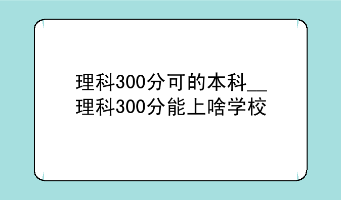 理科300分可的本科__理科300分能上啥学校