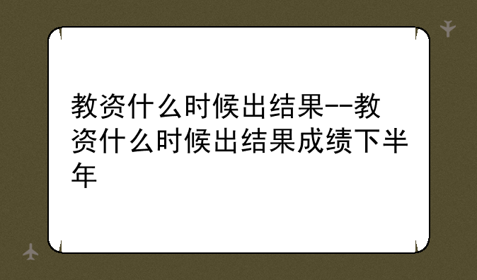 教资什么时候出结果--教资什么时候出结果成绩下半年