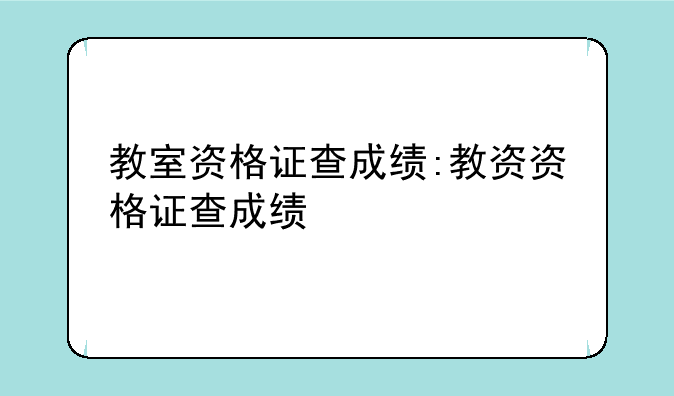 教室资格证查成绩:教资资格证查成绩