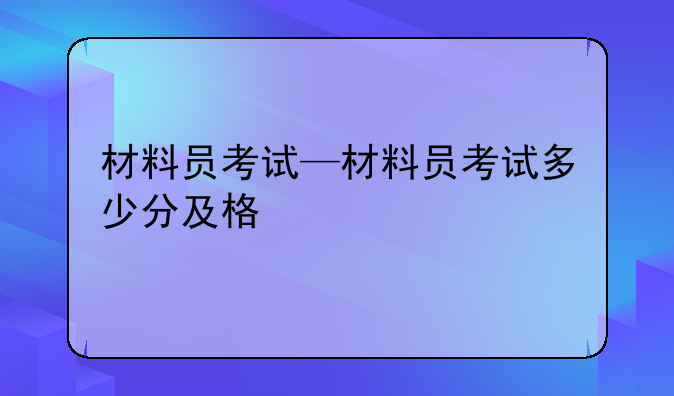 材料员考试—材料员考试多少分及格