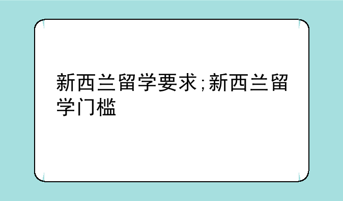 新西兰留学要求;新西兰留学门槛