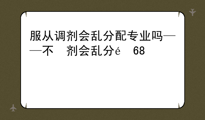 服从调剂会乱分配专业吗——不服从调剂会到第二个学校吗