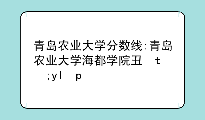 青岛农业大学分数线:青岛农业大学海都学院专升本分数