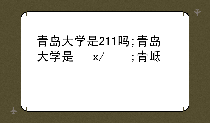 青岛大学是211吗;青岛大学是双一流大学吗