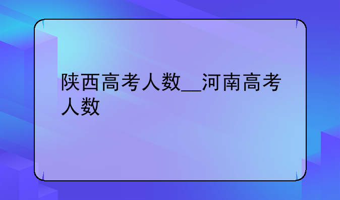 陕西高考人数__河南高考人数